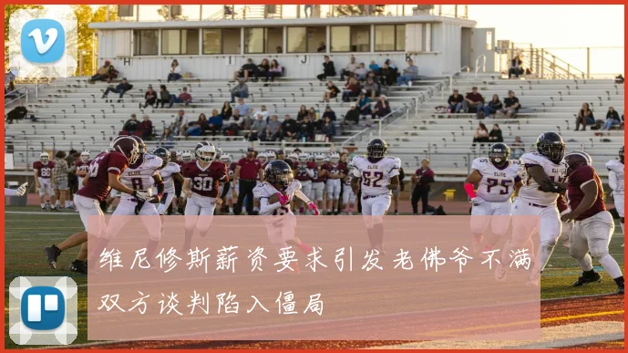 维尼修斯薪资要求引发老佛爷不满双方谈判陷入僵局