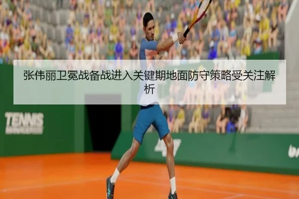 张伟丽卫冕战备战进入关键期地面防守策略受关注解析