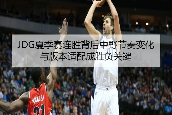 JDG夏季赛连胜背后中野节奏变化与版本适配成胜负关键
