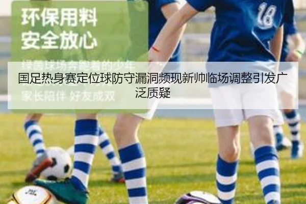 国足热身赛定位球防守漏洞频现新帅临场调整引发广泛质疑