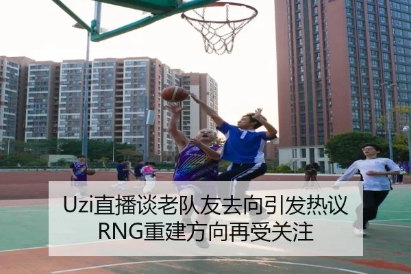 Uzi直播谈老队友去向引发热议 RNG重建方向再受关注