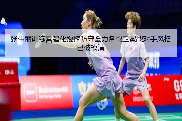 张伟丽训练营强化抱摔防守全力备战卫冕战对手风格已被摸清